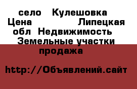 село   Кулешовка › Цена ­ 450 000 - Липецкая обл. Недвижимость » Земельные участки продажа   